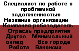 Специалист по работе с проблемной задолженностью › Название организации ­ Компания-работодатель › Отрасль предприятия ­ Другое › Минимальный оклад ­ 1 - Все города Работа » Вакансии   